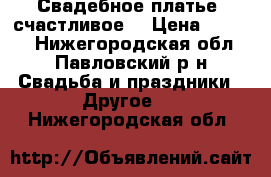 Свадебное платье (счастливое) › Цена ­ 5 000 - Нижегородская обл., Павловский р-н Свадьба и праздники » Другое   . Нижегородская обл.